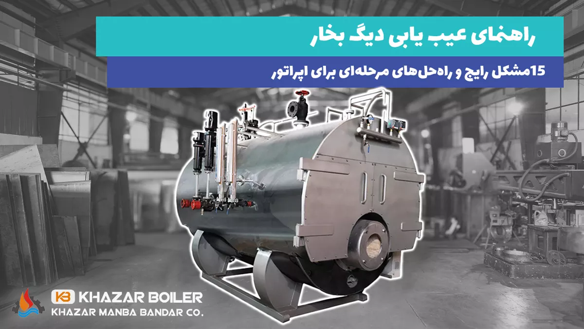 عیب‌یابی عملی دیگ بخار - 15 مشکل رایج و راه‌حل‌های مرحله‌ای برای اپراتور